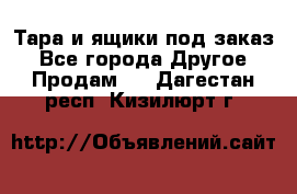 Тара и ящики под заказ - Все города Другое » Продам   . Дагестан респ.,Кизилюрт г.